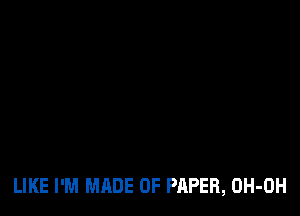 LIKE I'M MADE OF PAPER, OH-OH