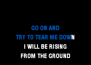 GO ON AND

TRY TO TEAR ME DOWN
I WILL BE RISING
FROM THE GROUND