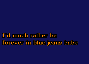 I d much rather be
forever in blue jeans babe