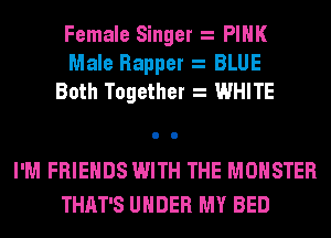 Female Singer PINK
Male Rapper BLUE
Both Together WHITE

I'M FRIENDS WITH THE MONSTER
THAT'S UNDER MY BED