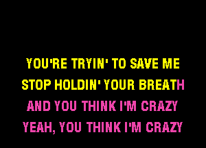 YOU'RE TRYIH' TO SAVE ME
STOP HOLDIH' YOUR BREATH
AND YOU THINK I'M CRAZY
YEAH, YOU THINK I'M CRAZY