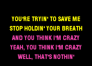 YOU'RE TRYIH' TO SAVE ME
STOP HOLDIH' YOUR BREATH
AND YOU THINK I'M CRAZY
YEAH, YOU THINK I'M CRAZY
WELL, THAT'S HOTHlH'