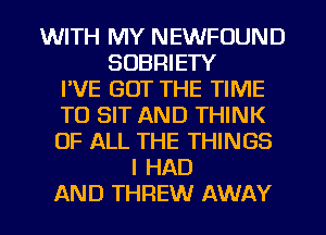 WITH MY NEWFOUND
SOBRIETY
I'VE GOT THE TIME
TO SIT AND THINK
OF ALL THE THINGS
I HAD
AND THREW AWAY