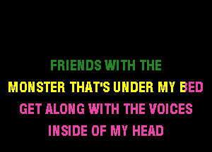 FRIENDS WITH THE
MONSTER THAT'S UNDER MY BED
GET ALONG WITH THE VOICES
INSIDE OF MY HEAD