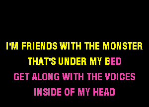 I'M FRIENDS WITH THE MONSTER
THAT'S UNDER MY BED
GET ALONG WITH THE VOICES
INSIDE OF MY HEAD