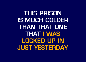 THIS PRISON
IS MUCH COLDER
THAN THAT ONE

THAT I WAS

LOCKED UP IN
JUST YESTERDAY

g