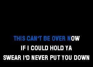 THIS CAN'T BE OVER HOW
IF I COULD HOLD YA
SWERR I'D NEVER PUT YOU DOWN