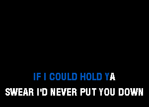 IF I COULD HOLD YA
SWEAR I'D NEVER PUT YOU DOWN