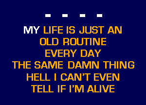MY LIFE IS JUST AN
OLD ROUTINE
EVERY DAY
THE SAME DAMN THING
HELL I CAN'T EVEN
TELL IF I'M ALIVE