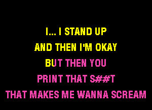 l... I STAND UP
AND THEN I'M OKAY
BUT THEN YOU
PRINT THAT StfifT
THAT MAKES ME WANNA SCREAM