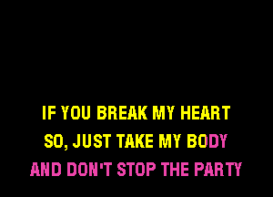 IF YOU BREAK MY HEART
SO, JUST TAKE MY BODY
AND DON'T STOP THE PARTY