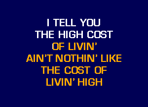 I TELL YOU
THE HIGH COST
OF LIVIN'

AIN'T NOTHIN' LIKE
THE COST OF
LIVIN' HIGH
