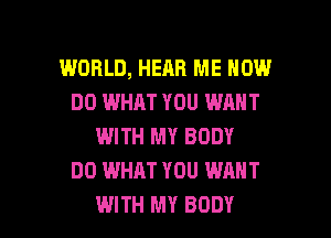 WORLD, HEAR ME HOW
DO WHAT YOU WANT
WITH MY BODY
DO WHAT YOU WANT

WITH MY BODY l