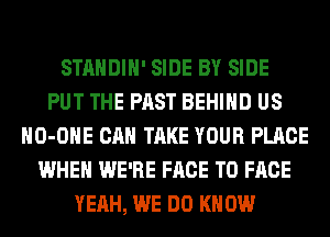 STANDIH' SIDE BY SIDE
PUT THE PAST BEHIND US
HO-OHE CAN TAKE YOUR PLACE
WHEN WE'RE FACE TO FACE
YEAH, WE DO KNOW