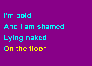 I'm cold
And I am shamed

Lying naked
On the floor