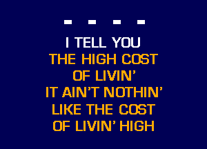 I TELL YOU
THE HIGH COST

OF LIVIN'
IT AIN'T NOTHIN'
LIKE THE COST
OF LIVIN' HIGH