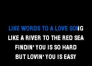 LIKE WORDS TO A LOVE SONG
LIKE A RIVER TO THE RED SEA
FIHDIH'YOU IS SO HARD
BUT LOVIH' YOU IS EASY