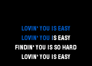 LOVIH' YOU IS EASY

LOVIN' YOU IS ERSY
FIHDIH' YOU IS SO HARD
LOVIN' YOU IS EASY