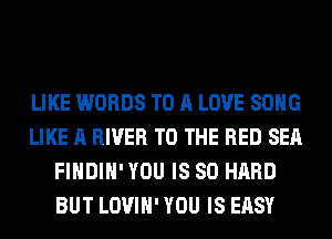 LIKE WORDS TO A LOVE SONG
LIKE A RIVER TO THE RED SEA
FIHDIH'YOU IS SO HARD
BUT LOVIH' YOU IS EASY
