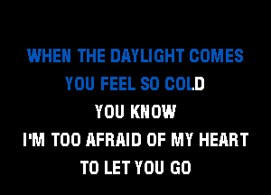 WHEN THE DAYLIGHT COMES
YOU FEEL SO COLD
YOU KNOW
I'M T00 AFRAID OF MY HEART
TO LET YOU GO