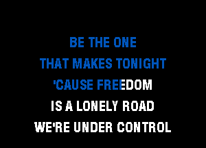 BE THE ONE
THAT MAKES TONIGHT
'CAUSE FREEDOM
IS A LONELY ROAD

WE'RE UNDER CONTROL l