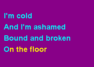 I'm cold
And I'm ashamed

Bound and broken
On the floor