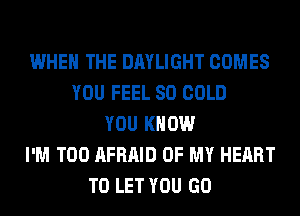 WHEN THE DAYLIGHT COMES
YOU FEEL SO COLD
YOU KNOW
I'M T00 AFRAID OF MY HEART
TO LET YOU GO