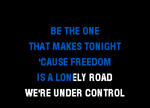 BE THE ONE
THAT MAKES TONIGHT
'CAUSE FREEDOM
IS A LONELY ROAD

WE'RE UNDER CONTROL l