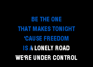 BE THE ONE
THAT MAKES TONIGHT
'CAUSE FREEDOM
IS A LONELY ROAD

WE'RE UNDER CONTROL l