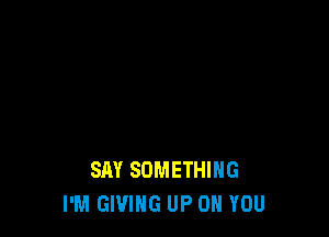 SAY SOMETHING
I'M GIVING UP ON YOU