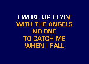 l WUKE UP FLYIN'
WITH THE ANGELS
NO ONE

TO CATCH ME
WHEN I FALL