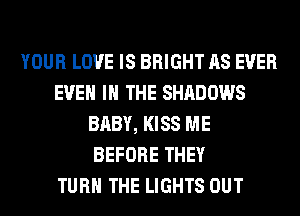 YOUR LOVE IS BRIGHT AS EVER
EVEN IN THE SHADOWS
BABY, KISS ME
BEFORE THEY
TURN THE LIGHTS OUT