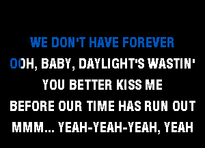 WE DON'T HAVE FOREVER
00H, BABY, DAYLIGHT'S WASTIH'
YOU BETTER KISS ME
BEFORE OUR TIME HAS RUN OUT
MMM... YEAH-YEAH-YEAH, YEAH