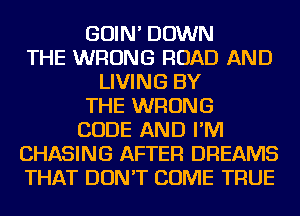 GOIN' DOWN
THE WRONG ROAD AND
LIVING BY
THE WRONG
CODE AND I'M
CHASING AFTER DREAMS
THAT DON'T COME TRUE