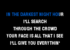 IN THE DARKEST NIGHT HOUR
I'LL SEARCH
THROUGH THE CROWD
YOUR FACE IS ALL THAT I SEE
I'LL GIVE YOU EUERYTHIH'