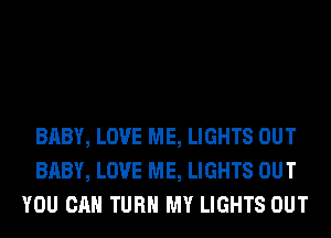 BABY, LOVE ME, LIGHTS OUT
BABY, LOVE ME, LIGHTS OUT
YOU CAN TURN MY LIGHTS OUT