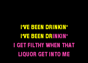 I'VE BEEN DRINKIN'
I'VE BEEN DRINKIN'
I GET FILTHY WHEN THAT
LIQUOR GET INTO ME