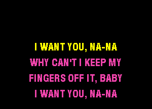 I WANT YOU, NA-HA

WHY CAN'TI KEEP MY
FINGERS OFF IT, BABY
I WANT YOU, NA-NA