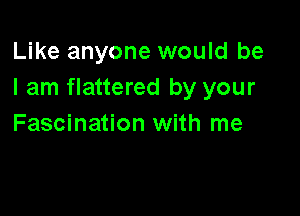 Like anyone would be
I am flattered by your

Fascination with me