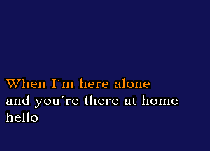 XVhen I'm here alone

and you're there at home
hello