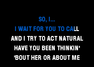 SO, I...

I WAIT FOR YOU TO CALL
AND I TRY TO ACT HATU HAL
HAVE YOU BEEN THIHKIH'
'BOUT HER 0R ABOUT ME