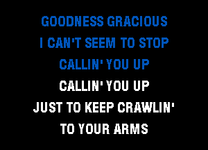 GOODNESS GBACIOUS
I CAN'T SEEM TO STOP
CALLIN'YOU UP
CALLIN' YOU UP
J UST TO KEEP CRAWLIN'

TO YOUR ARMS l
