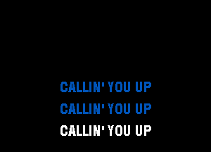 CALLIH' YOU UP
CALLIN' YOU UP
GALLIN' YOU UP
