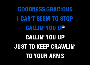 GOODNESS GBACIOUS
I CAN'T SEEM TO STOP
CALLIN'YOU UP
CALLIN' YOU UP
J UST TO KEEP CRAWLIN'

TO YOUR ARMS l