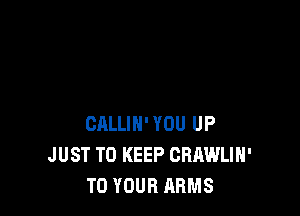 CALLIH' YOU UP
JUST TO KEEP CRAWLIH'
TO YOUR ARMS