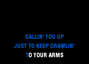 CALLIH' YOU UP
JUST TO KEEP CRAWLIH'
TO YOUR ARMS