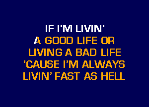 IF I'M LIVIN'

A GOOD LIFE DR
LIVING A BAD LIFE
'CAUSE I'M ALWAYS
LIVIN' FAST AS HELL

g