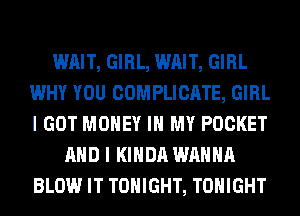 WAIT, GIRL, WAIT, GIRL
WHY YOU COMPLICATE, GIRL
I GOT MONEY IN MY POCKET

AND I KIHDA WANNA
BLOW IT TONIGHT, TONIGHT