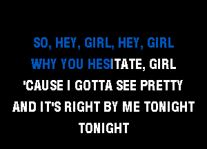 SO, HEY, GIRL, HEY, GIRL
WHY YOU HESITATE, GIRL
'CAUSE I GOTTA SEE PRETTY
AND IT'S RIGHT BY ME TONIGHT
TONIGHT
