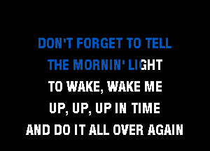 DON'T FORGET TO TELL
THE MORNIN' LIGHT
T0 WAKE, WAKE ME
UP, UP, UP IN TIME
AND DO IT ALL OVER AGAIN